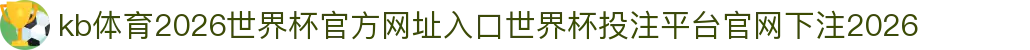 kb体育-点击进入_2026世界杯官方网址入口